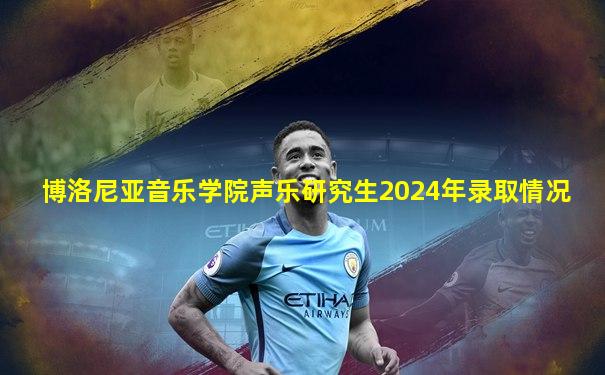 博洛尼亚音乐学院声乐研究生2024年录取情况