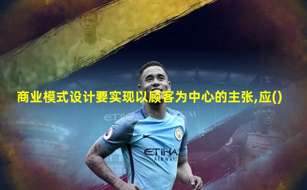 商业模式设计要实现以顾客为中心的主张,应()