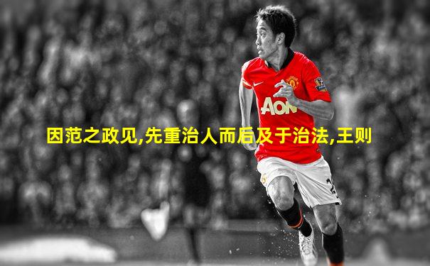 因范之政见,先重治人而后及于治法,王则