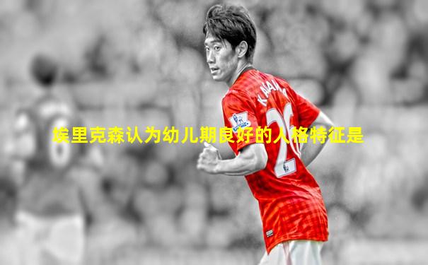 埃里克森认为幼儿期良好的人格特征是