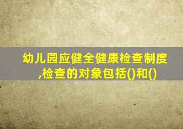 幼儿园应健全健康检查制度,检查的对象包括()和()