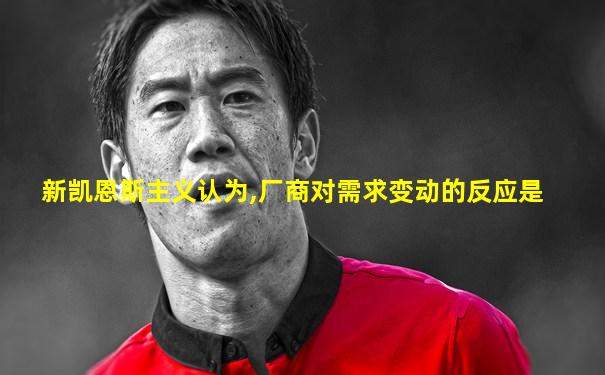 新凯恩斯主义认为,厂商对需求变动的反应是
