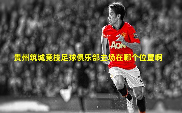 贵州筑城竞技足球俱乐部主场在哪个位置啊